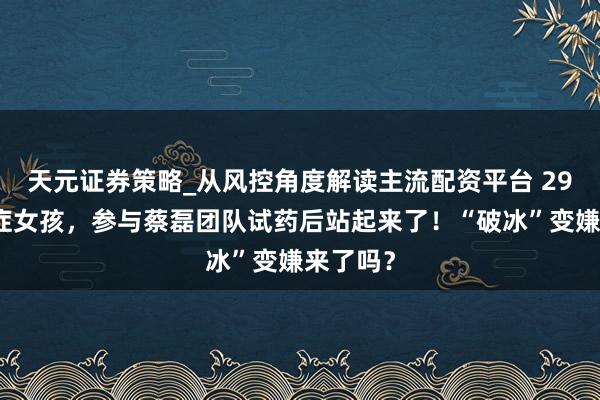 天元证券策略_从风控角度解读主流配资平台 29岁渐冻症女孩，参与蔡磊团队试药后站起来了！“破冰”变嫌来了吗？