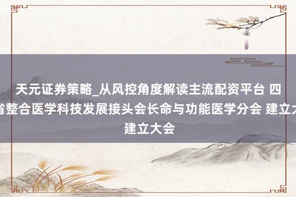 天元证券策略_从风控角度解读主流配资平台 四川省整合医学科技发展接头会长命与功能医学分会 建立大会