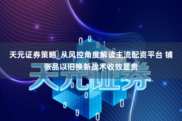 天元证券策略_从风控角度解读主流配资平台 铺张品以旧换新战术收效显贵