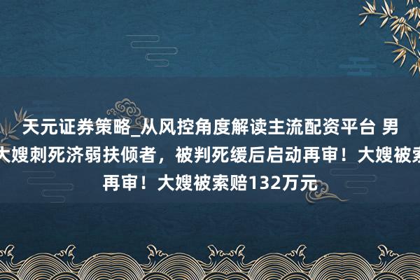 天元证券策略_从风控角度解读主流配资平台 男人强奸追杀大嫂刺死济弱扶倾者，被判死缓后启动再审！大嫂被索赔132万元