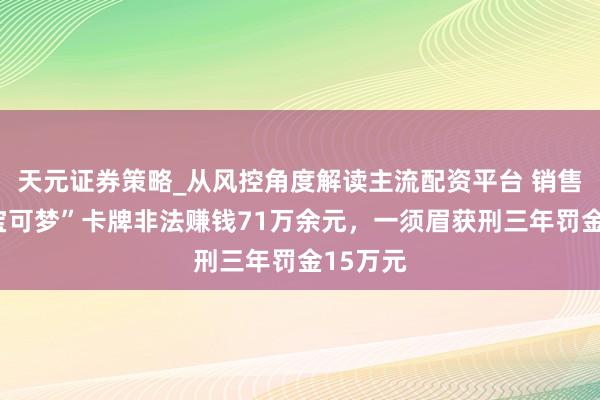 天元证券策略_从风控角度解读主流配资平台 销售假冒“宝可梦”卡牌非法赚钱71万余元，一须眉获刑三年罚金15万元