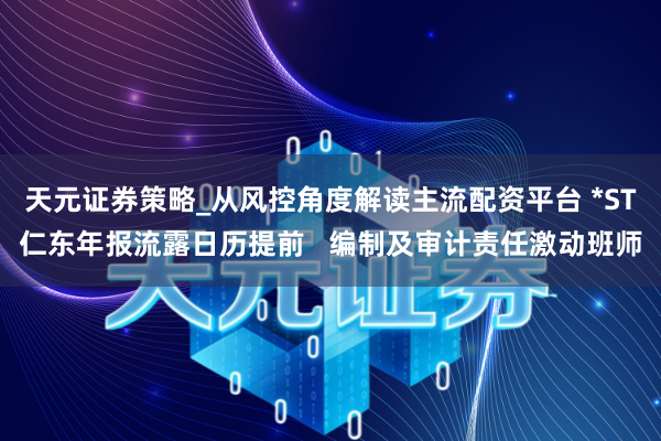 天元证券策略_从风控角度解读主流配资平台 *ST仁东年报流露日历提前   编制及审计责任激动班师